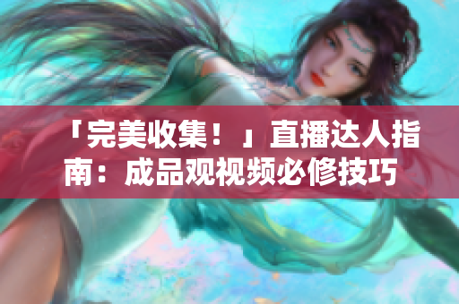 「完美收集！」直播达人指南：成品观视频必修技巧