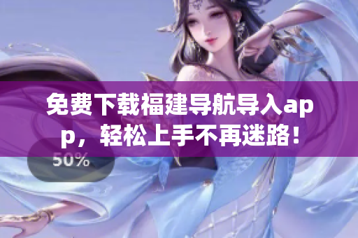 免费下载福建导航导入app，轻松上手不再迷路！