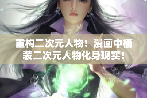 重构二次元人物！漫画中桶装二次元人物化身现实！