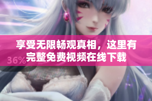 享受无限畅观真相，这里有完整免费视频在线下载