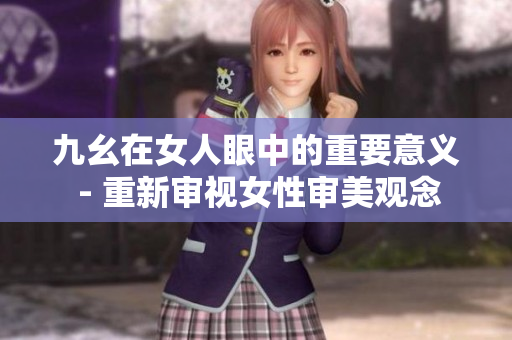 九幺在女人眼中的重要意义 - 重新审视女性审美观念