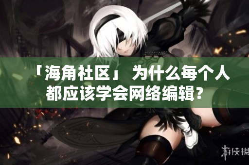 「海角社区」 为什么每个人都应该学会网络编辑？