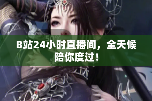 B站24小时直播间，全天候陪你度过！