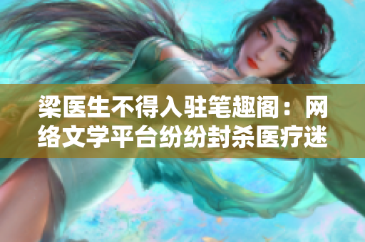 梁医生不得入驻笔趣阁：网络文学平台纷纷封杀医疗迷信内容