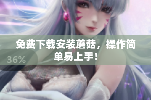 免费下载安装蘑菇，操作简单易上手！