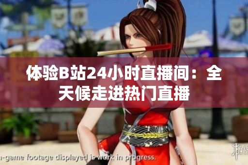 体验B站24小时直播间：全天候走进热门直播