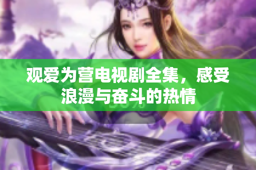 观爱为营电视剧全集，感受浪漫与奋斗的热情