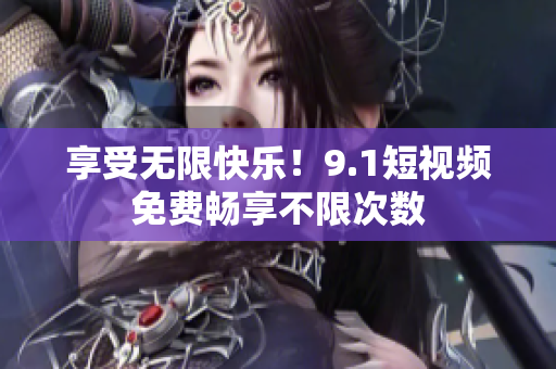 享受无限快乐！9.1短视频免费畅享不限次数