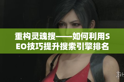 重构灵魂搜——如何利用SEO技巧提升搜索引擎排名