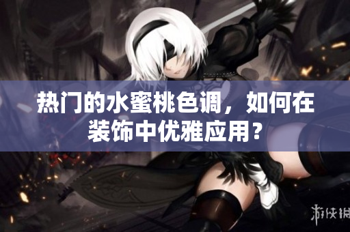 热门的水蜜桃色调，如何在装饰中优雅应用？