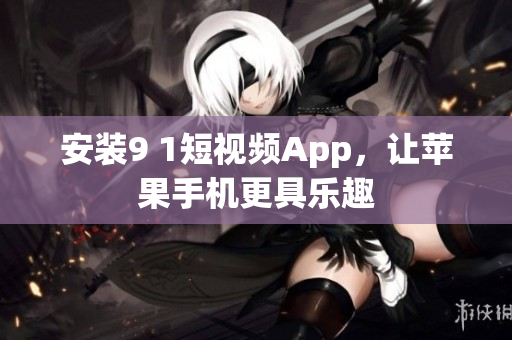 安装9 1短视频App，让苹果手机更具乐趣