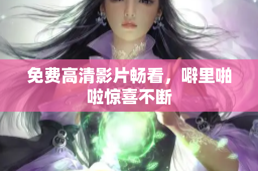 免费高清影片畅看，噼里啪啦惊喜不断