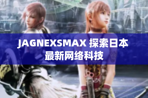 JAGNEXSMAX 探索日本最新网络科技