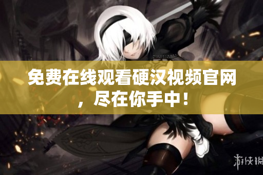 免费在线观看硬汉视频官网，尽在你手中！