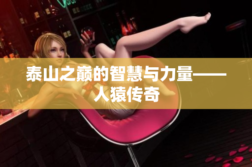 泰山之巅的智慧与力量——人猿传奇