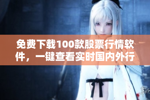 免费下载100款股票行情软件，一键查看实时国内外行情