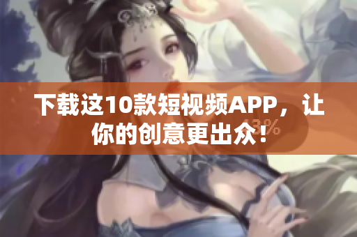 下载这10款短视频APP，让你的创意更出众！