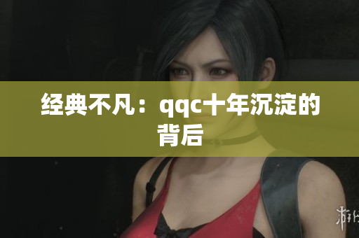 经典不凡：qqc十年沉淀的背后