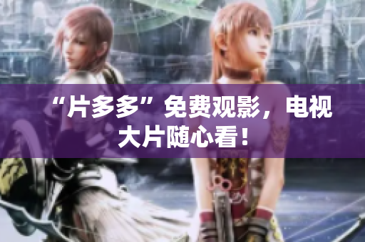 “片多多”免费观影，电视大片随心看！