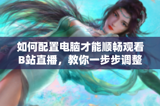 如何配置电脑才能顺畅观看B站直播，教你一步步调整！