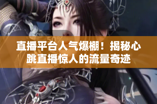 直播平台人气爆棚！揭秘心跳直播惊人的流量奇迹