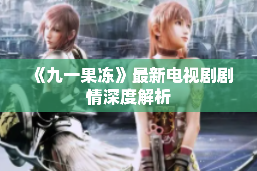 《九一果冻》最新电视剧剧情深度解析