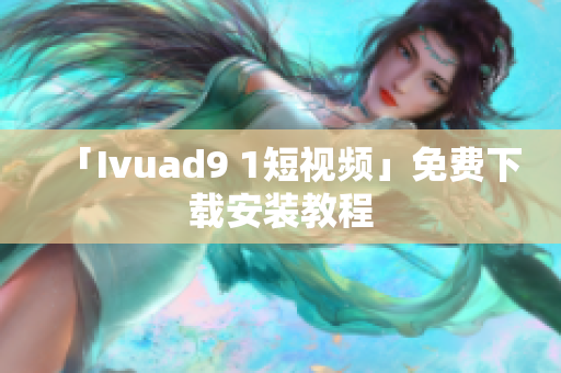 「Ivuad9 1短视频」免费下载安装教程