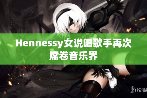 Hennessy女说唱歌手再次席卷音乐界