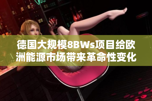 德国大规模8BWs项目给欧洲能源市场带来革命性变化