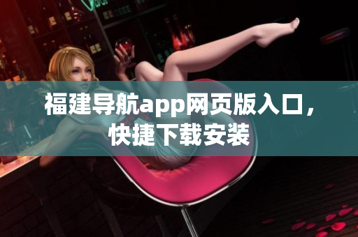 福建导航app网页版入口，快捷下载安装