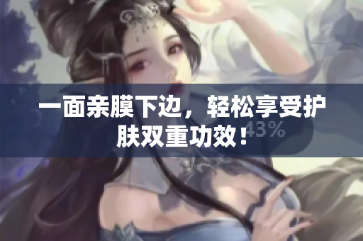 一面亲膜下边，轻松享受护肤双重功效！