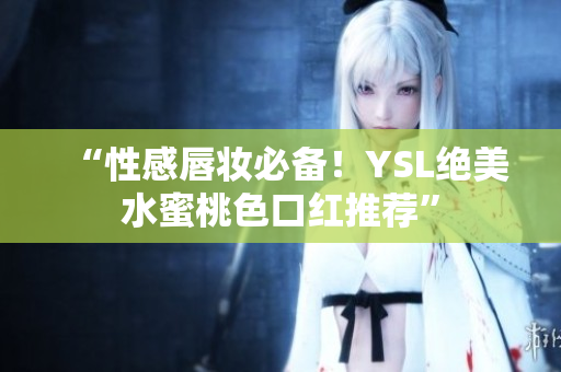 “性感唇妆必备！YSL绝美水蜜桃色口红推荐”
