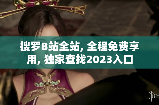 搜罗B站全站, 全程免费享用, 独家查找2023入口