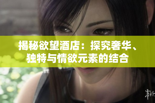 揭秘欲望酒店：探究奢华、独特与情欲元素的结合