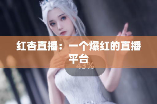 红杏直播：一个爆红的直播平台