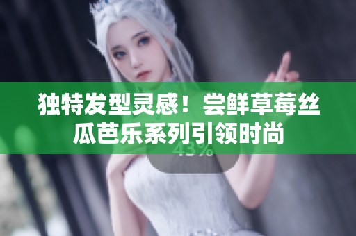 独特发型灵感！尝鲜草莓丝瓜芭乐系列引领时尚