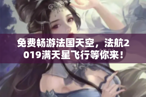 免费畅游法国天空，法航2019满天星飞行等你来！
