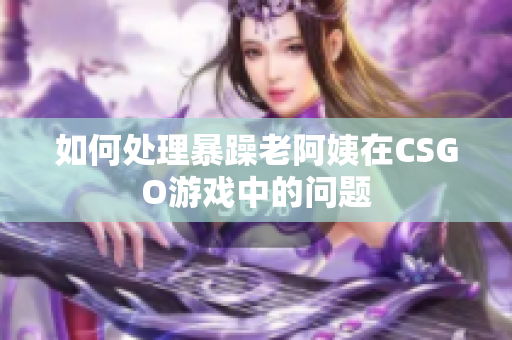 如何处理暴躁老阿姨在CSGO游戏中的问题