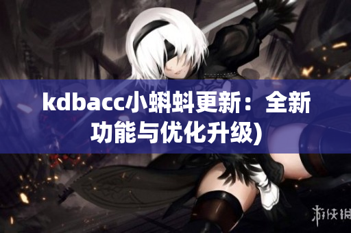 kdbacc小蝌蚪更新：全新功能与优化升级)