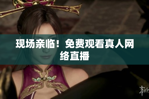 现场亲临！免费观看真人网络直播