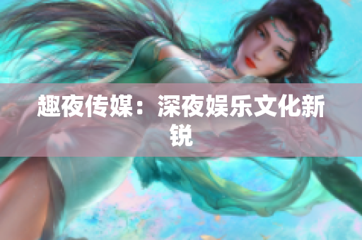 趣夜传媒：深夜娱乐文化新锐