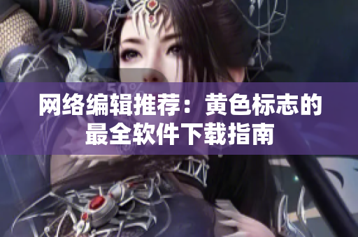 网络编辑推荐：黄色标志的最全软件下载指南