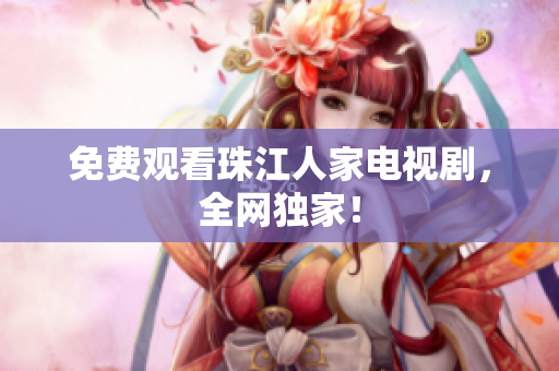 免费观看珠江人家电视剧，全网独家！