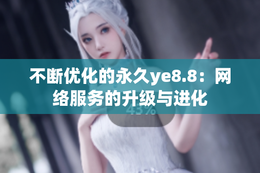 不断优化的永久ye8.8：网络服务的升级与进化
