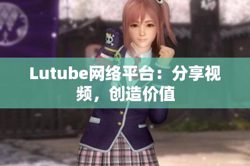 Lutube网络平台：分享视频，创造价值
