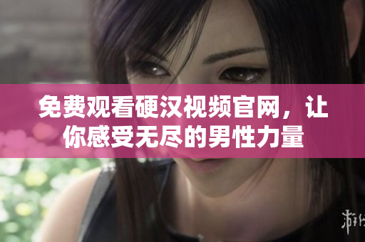 免费观看硬汉视频官网，让你感受无尽的男性力量