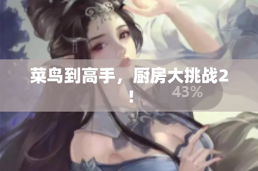 菜鸟到高手，厨房大挑战2！