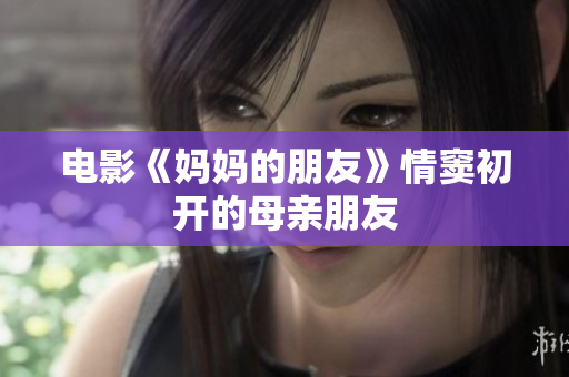 电影《妈妈的朋友》情窦初开的母亲朋友