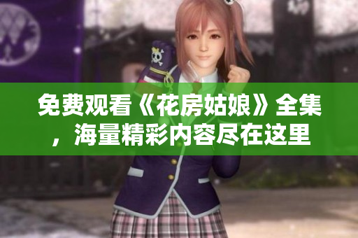免费观看《花房姑娘》全集，海量精彩内容尽在这里