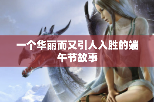 一个华丽而又引人入胜的端午节故事